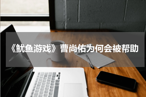 《鱿鱼游戏》曹尚佑为何会被帮助