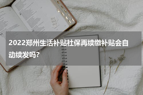 2022郑州生活补贴社保再续缴补贴会自动续发吗?