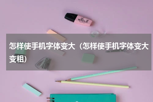 怎样使手机字体变大（怎样使手机字体变大变粗）