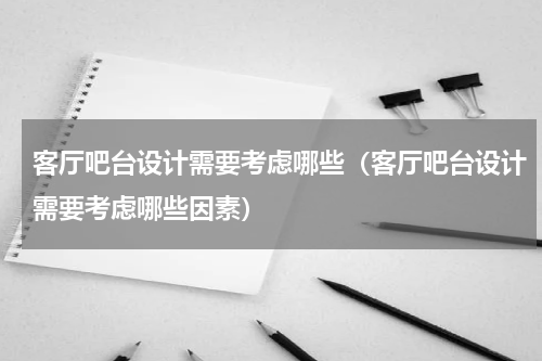 客厅吧台设计需要考虑哪些（客厅吧台设计需要考虑哪些因素）