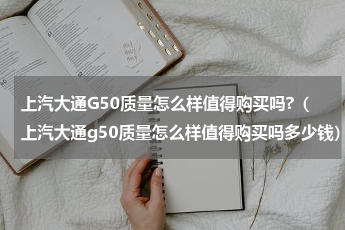 上汽大通G50质量怎么样值得购买吗?（上汽大通g50质量怎么样值得购买吗多少钱）