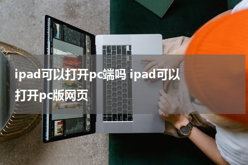ipad可以打开pc端吗 ipad可以打开pc版网页