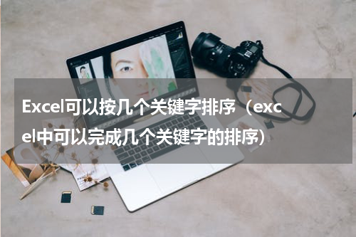 Excel可以按几个关键字排序（excel中可以完成几个关键字的排序）