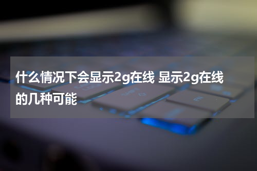 什么情况下会显示2g在线 显示2g在线的几种可能