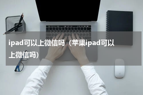 ipad可以上微信吗（苹果ipad可以上微信吗）