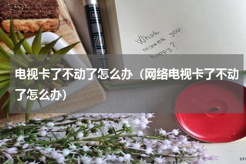 电视卡了不动了怎么办（网络电视卡了不动了怎么办）
