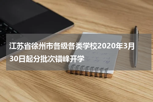 江苏省徐州市各级各类学校2020年3月30日起分批次错峰开学