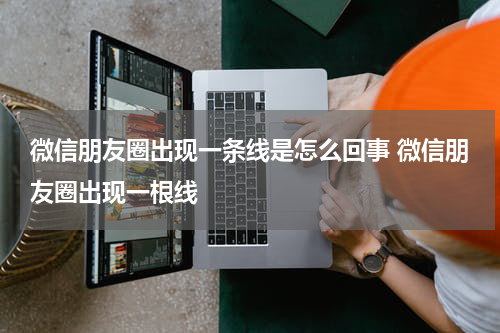 微信朋友圈出现一条线是怎么回事 微信朋友圈出现一根线