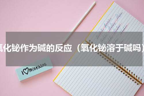 氧化铋作为碱的反应（氧化铋溶于碱吗）