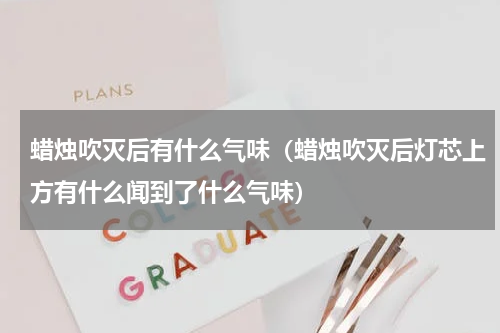 蜡烛吹灭后有什么气味（蜡烛吹灭后灯芯上方有什么闻到了什么气味）