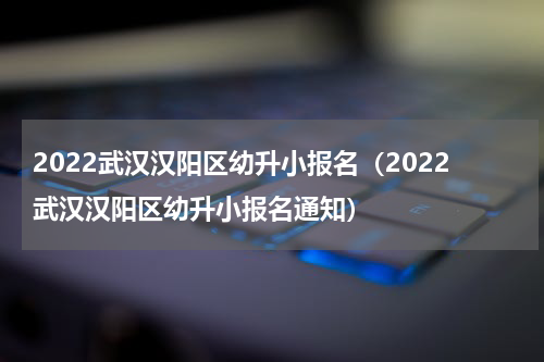 2022武汉汉阳区幼升小报名（2022武汉汉阳区幼升小报名通知）