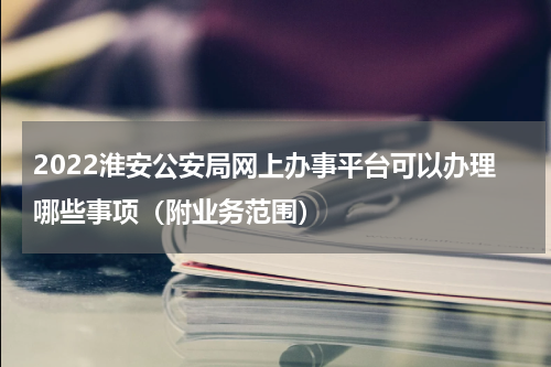 2022淮安公安局网上办事平台可以办理哪些事项（附业务范围）