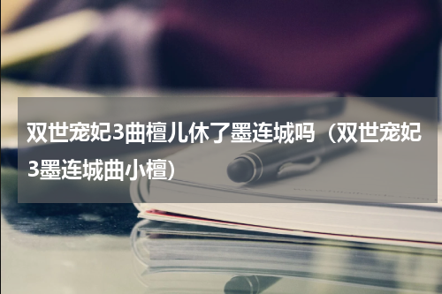 双世宠妃3曲檀儿休了墨连城吗（双世宠妃3墨连城曲小檀）