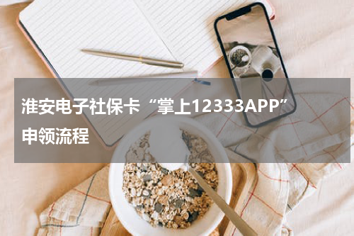 淮安电子社保卡“掌上12333APP”申领流程