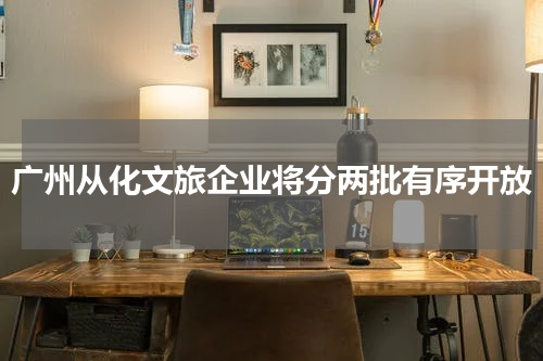 广州从化文旅企业将分两批有序开放