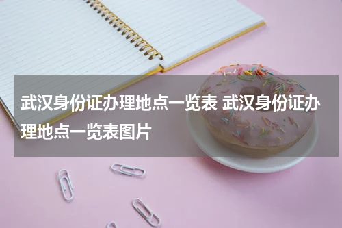 武汉身份证办理地点一览表 武汉身份证办理地点一览表图片