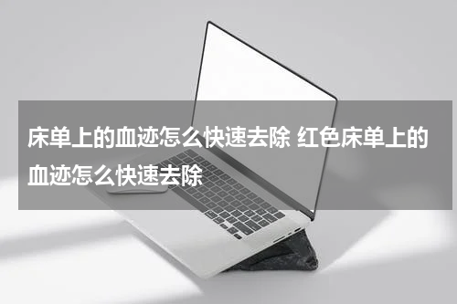 床单上的血迹怎么快速去除 红色床单上的血迹怎么快速去除