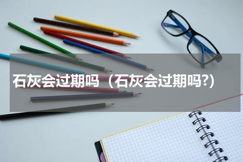 石灰会过期吗（石灰会过期吗?）