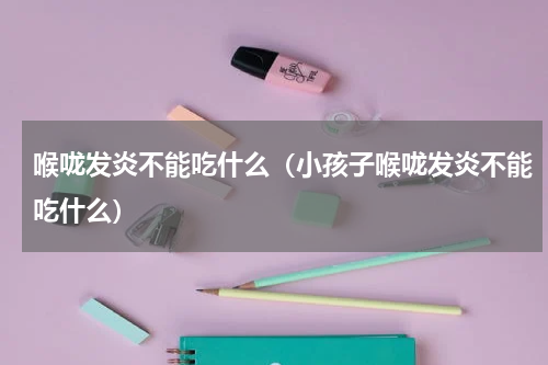 喉咙发炎不能吃什么（小孩子喉咙发炎不能吃什么）