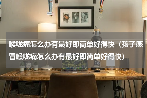 喉咙痛怎么办有最好即简单好得快（孩子感冒喉咙痛怎么办有最好即简单好得快）