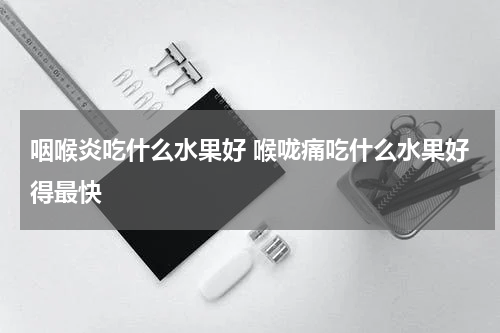 咽喉炎吃什么水果好 喉咙痛吃什么水果好得最快