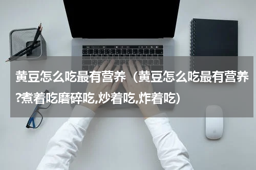 黄豆怎么吃最有营养（黄豆怎么吃最有营养?煮着吃磨碎吃,炒着吃,炸着吃）