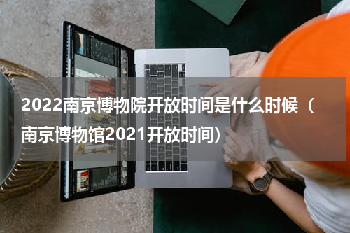 2022南京博物院开放时间是什么时候（南京博物馆2021开放时间）