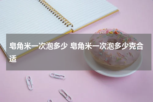 皂角米一次泡多少 皂角米一次泡多少克合适