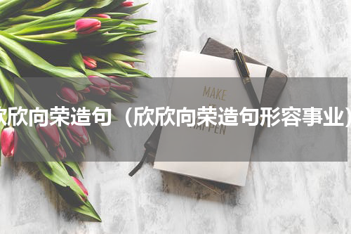 欣欣向荣造句（欣欣向荣造句形容事业）