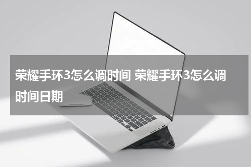 荣耀手环3怎么调时间 荣耀手环3怎么调时间日期