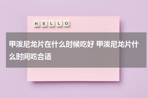 甲泼尼龙片在什么时候吃好 甲泼尼龙片什么时间吃合适