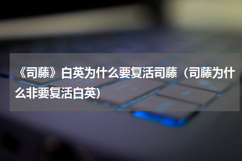 《司藤》白英为什么要复活司藤（司藤为什么非要复活白英）