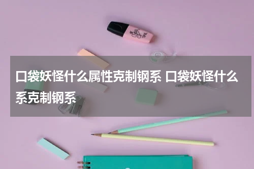 口袋妖怪什么属性克制钢系 口袋妖怪什么系克制钢系