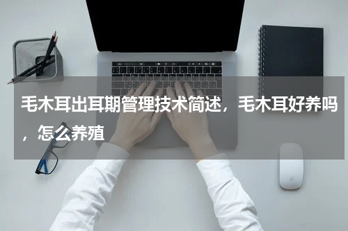 毛木耳出耳期管理技术简述，毛木耳好养吗，怎么养殖