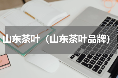 山东茶叶（山东茶叶品牌）