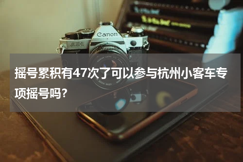 摇号累积有47次了可以参与杭州小客车专项摇号吗？