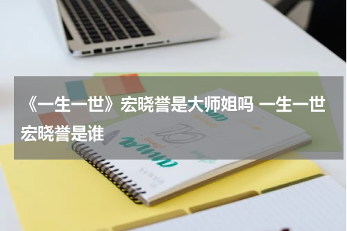 《一生一世》宏晓誉是大师姐吗 一生一世宏晓誉是谁