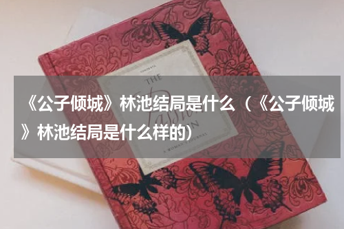 《公子倾城》林池结局是什么（《公子倾城》林池结局是什么样的）