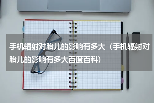 手机辐射对胎儿的影响有多大（手机辐射对胎儿的影响有多大百度百科）