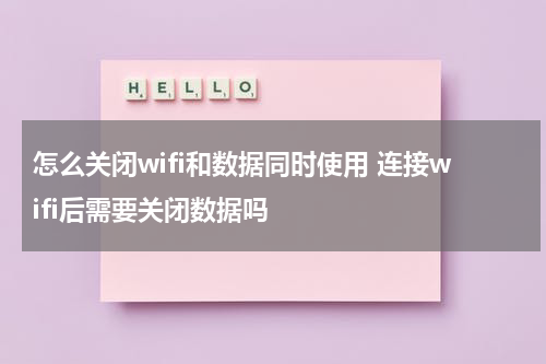 怎么关闭wifi和数据同时使用 连接wifi后需要关闭数据吗