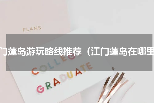 江门蓬岛游玩路线推荐（江门蓬岛在哪里）