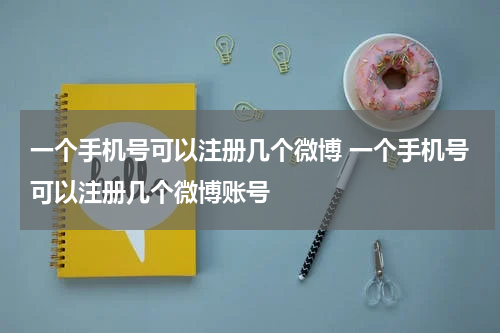一个手机号可以注册几个微博 一个手机号可以注册几个微博账号