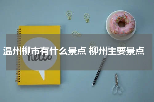 温州柳市有什么景点 柳州主要景点