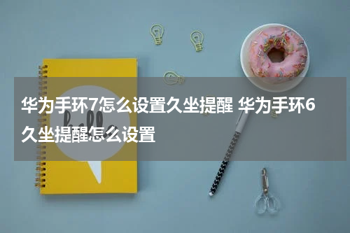华为手环7怎么设置久坐提醒 华为手环6久坐提醒怎么设置