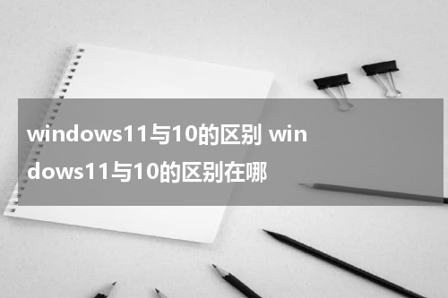 windows11与10的区别 windows11与10的区别在哪