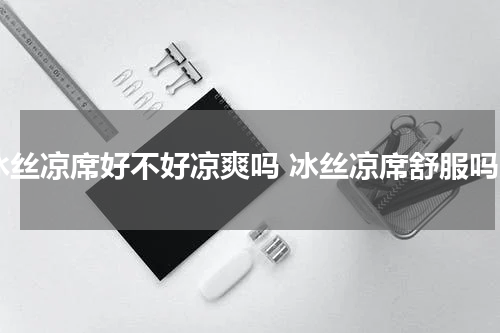 冰丝凉席好不好凉爽吗 冰丝凉席舒服吗