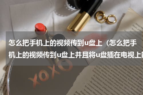 怎么把手机上的视频传到u盘上（怎么把手机上的视频传到u盘上并且将u盘插在电视上能看）