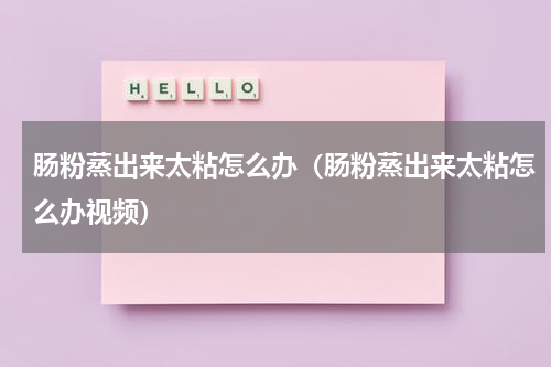 肠粉蒸出来太粘怎么办（肠粉蒸出来太粘怎么办视频）