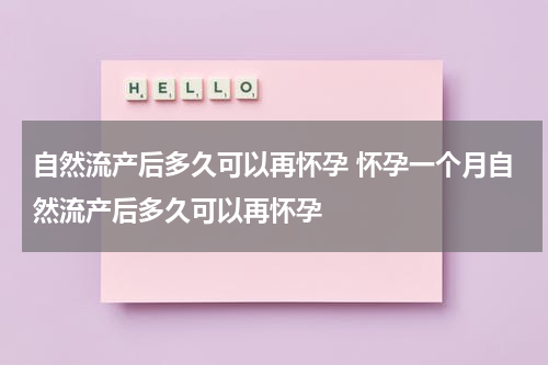 自然流产后多久可以再怀孕 怀孕一个月自然流产后多久可以再怀孕