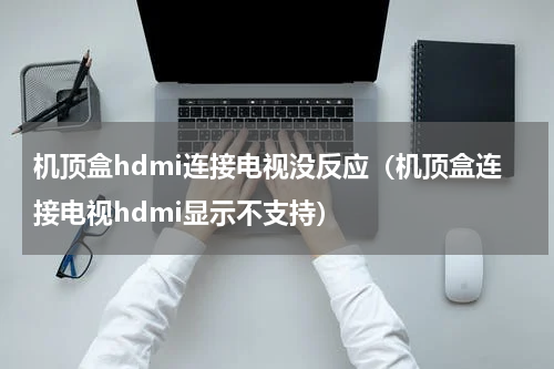 机顶盒hdmi连接电视没反应（机顶盒连接电视hdmi显示不支持）